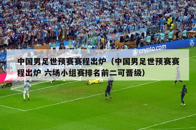 中国男足世预赛赛程出炉（中国男足世预赛赛程出炉 六场小组赛排名前二可晋级）