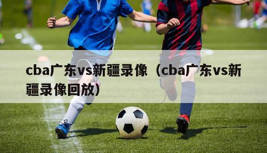 cba广东vs新疆录像（cba广东vs新疆录像回放）